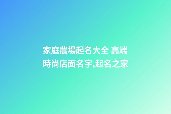家庭農場起名大全 高端時尚店面名字,起名之家-第1張-店鋪起名-玄機派